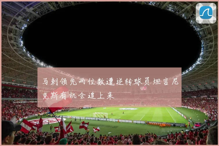 马刺领先两位数遭逆转球员坦言尼克斯有机会追上来