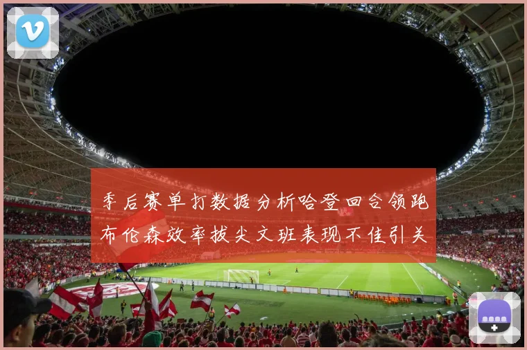 季后赛单打数据分析哈登回合领跑布伦森效率拔尖文班表现不佳引关注