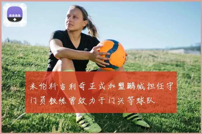 米伦科吉利奇正式加盟鹏城担任守门员教练曾效力于门兴等球队