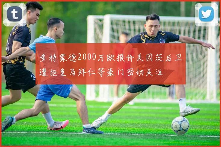 多特蒙德2000万欧报价美因茨后卫遭拒皇马拜仁等豪门密切关注