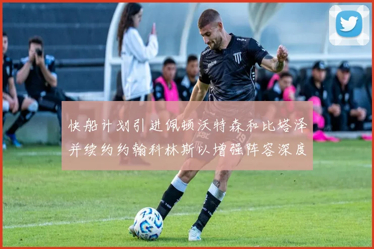 快船计划引进佩顿沃特森和比塔泽并续约约翰科林斯以增强阵容深度