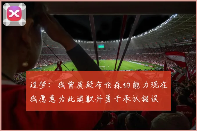 追梦：我曾质疑布伦森的能力现在我愿意为此道歉并勇于承认错误