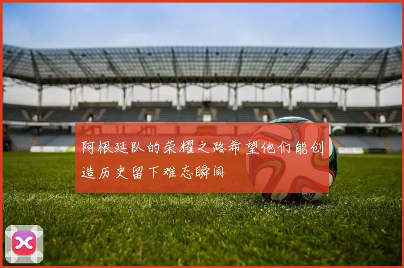 阿根廷队的荣耀之路希望他们能创造历史留下难忘瞬间