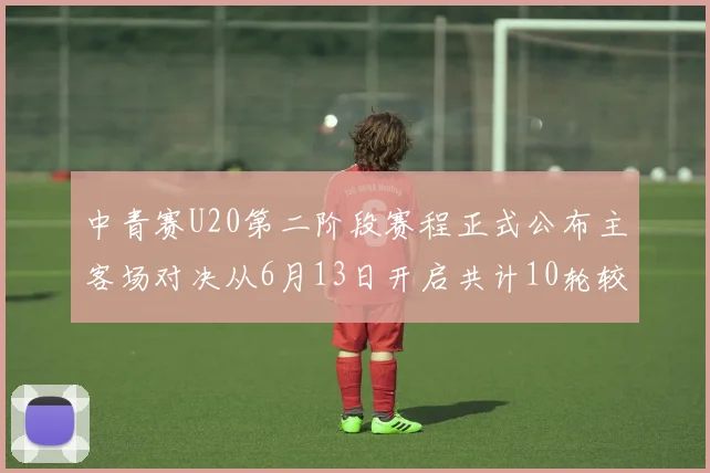 中青赛U20第二阶段赛程正式公布主客场对决从6月13日开启共计10轮较量